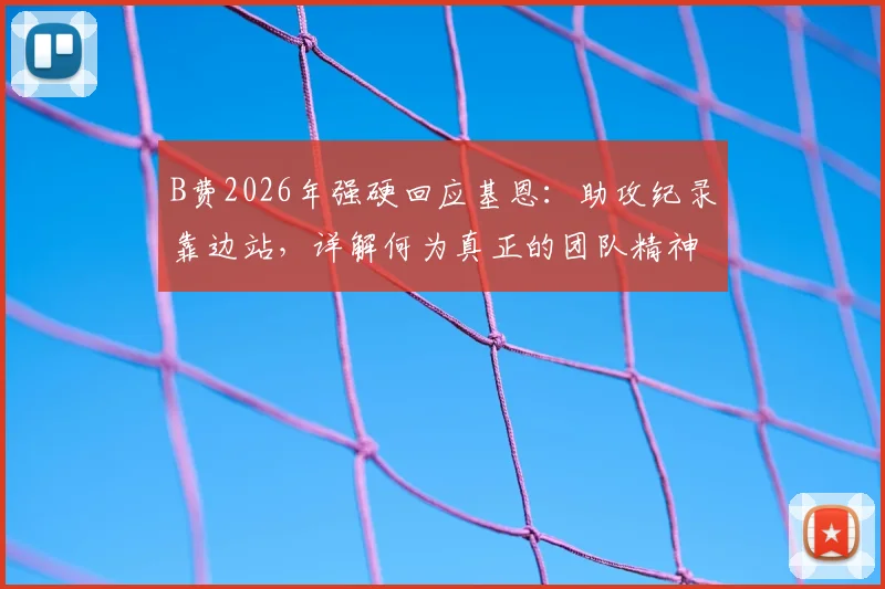 B费2026年强硬回应基恩：助攻纪录靠边站，详解何为真正的团队精神与领袖担当