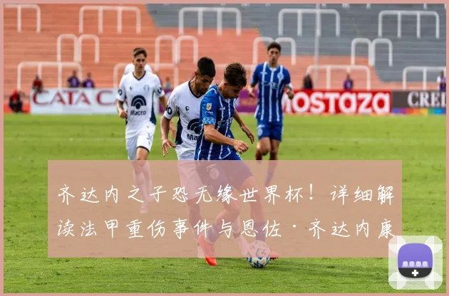 齐达内之子恐无缘世界杯！详细解读法甲重伤事件与恩佐·齐达内康复进度，2026年参赛前景分析