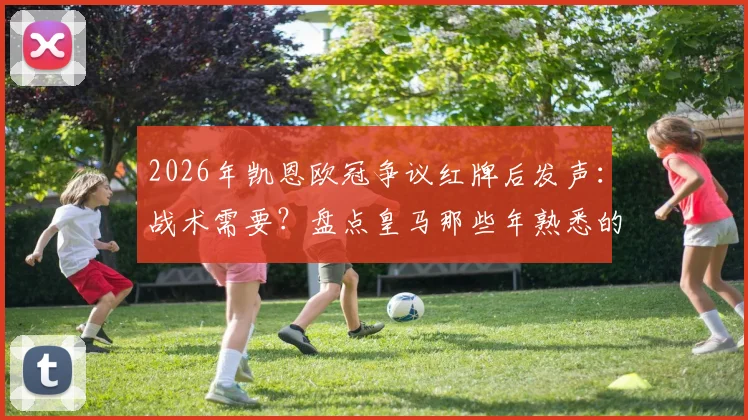 2026年凯恩欧冠争议红牌后发声：战术需要？盘点皇马那些年熟悉的“关键时刻”