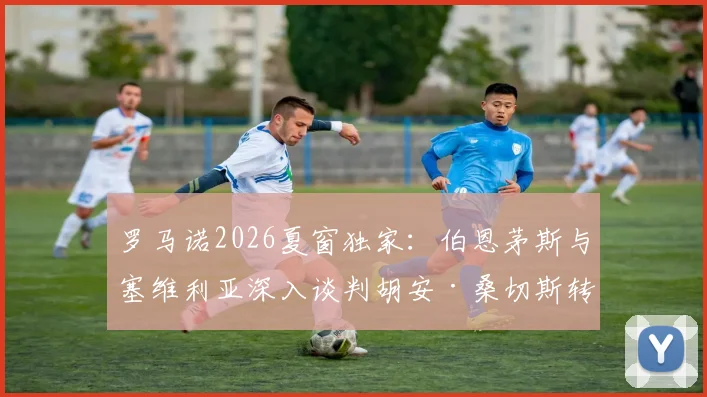 罗马诺2026夏窗独家：伯恩茅斯与塞维利亚深入谈判胡安·桑切斯转会，英超新军引援动态详解