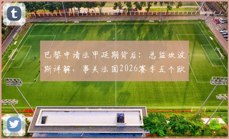 巴黎申请法甲延期背后：总监坎波斯详解，事关法国2026赛季五个欧战席位归属