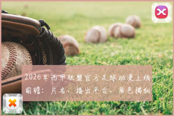 2026年西甲联盟官方足球动漫上线前瞻：片名、播出平台、角色揭秘，面向中日韩的足球文化新攻势