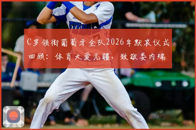 C罗领衔葡萄牙全队2026年默哀仪式回顾：体育大爱无疆，致敬委内瑞拉地震遇难者