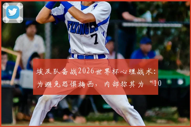 埃及队备战2026世界杯心理战术：为避免恐惧梅西，内部称其为“10号”，附大赛前缓解球员紧张方法指南