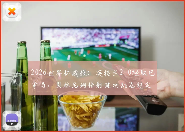 2026世界杯战报:英格兰2-0轻取巴拿马,贝林厄姆传射建功凯恩锁定胜局