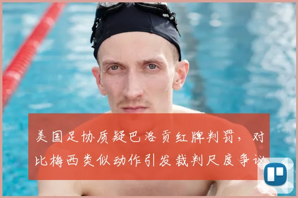 美国足协质疑巴洛贡红牌判罚，对比梅西类似动作引发裁判尺度争议讨论，看国际足坛判罚标准是否统一