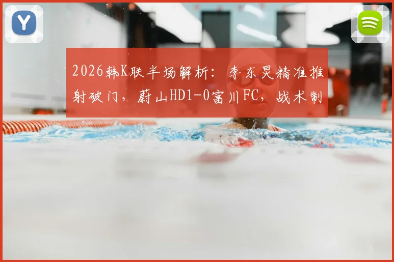 2026韩K联半场解析：李东炅精准推射破门，蔚山HD1-0富川FC，战术制胜关键点复盘