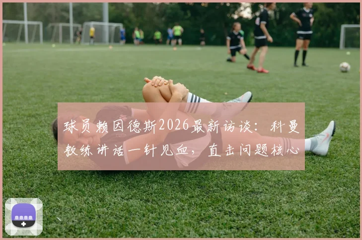 球员赖因德斯2026最新访谈:科曼教练讲话一针见血,直击问题核心的能力解析