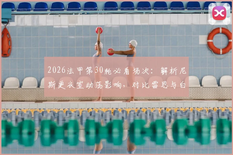 2026法甲第30轮必看场次：解析尼斯更衣室动荡影响，对比雷恩与白堡攻防战力