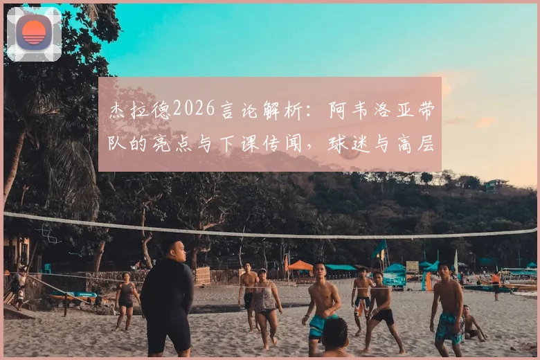 杰拉德2026言论解析：阿韦洛亚带队的亮点与下课传闻，球迷与高层如何公正评价？