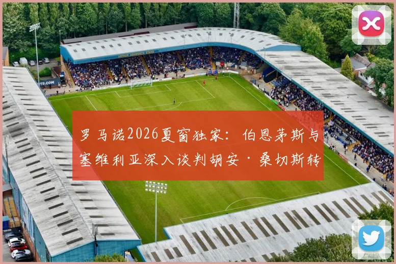 罗马诺2026夏窗独家：伯恩茅斯与塞维利亚深入谈判胡安·桑切斯转会，英超新军引援动态详解