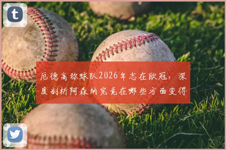 厄德高称球队2026年志在欧冠，深度剖析阿森纳究竟在哪些方面变得更强，夺冠前景几何