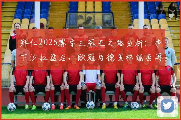 拜仁2026赛季三冠王之路分析:夺下沙拉盘后,欧冠与德国杯能否再创辉煌?