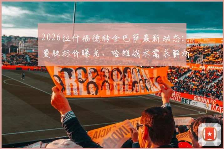 2026拉什福德转会巴萨最新动态:曼联标价曝光,哈维战术需求解析,交易重启谈判在即