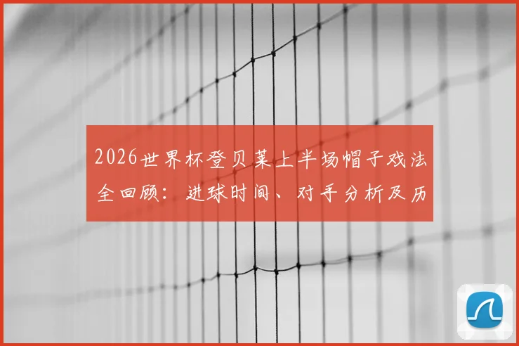 2026世界杯登贝莱上半场帽子戏法全回顾：进球时间、对手分析及历史最快戴帽排名探究