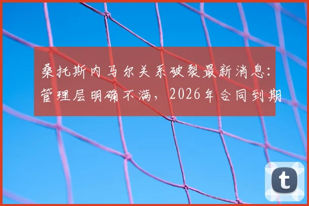 桑托斯内马尔关系破裂最新消息:管理层明确不满,2026年合同到期后不再续约,去向引关注