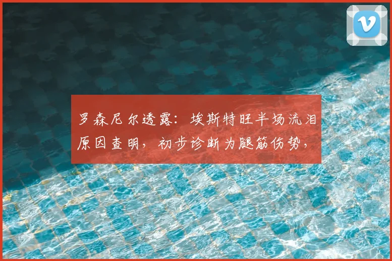 罗森尼尔透露：埃斯特旺半场流泪原因查明，初步诊断为腿筋伤势，2026赛季前景蒙上阴影