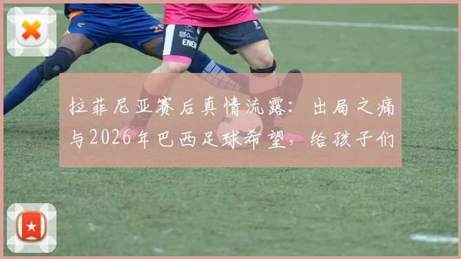 拉菲尼亚赛后真情流露：出局之痛与2026年巴西足球希望，给孩子们的梦想寄语