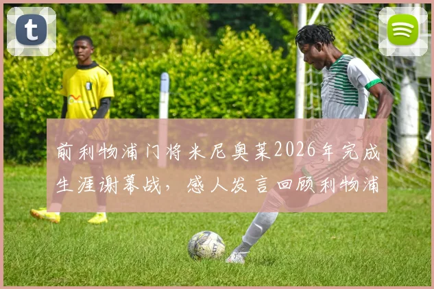 前利物浦门将米尼奥莱2026年完成生涯谢幕战，感人发言回顾利物浦高光时刻与生涯评价