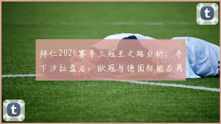 拜仁2026赛季三冠王之路分析：夺下沙拉盘后，欧冠与德国杯能否再创辉煌？