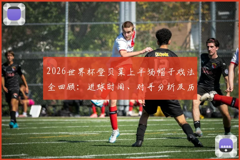 2026世界杯登贝莱上半场帽子戏法全回顾:进球时间、对手分析及历史最快戴帽排名探究