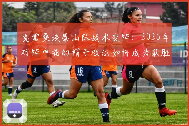 克雷桑谈泰山队战术变阵：2026年对阵申花的帽子戏法如何成为获胜关键？