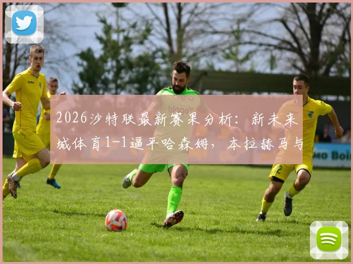 2026沙特联最新赛果分析：新未来城体育1-1逼平哈森姆，本拉赫马与萨奇蒂进球集锦及战术复盘