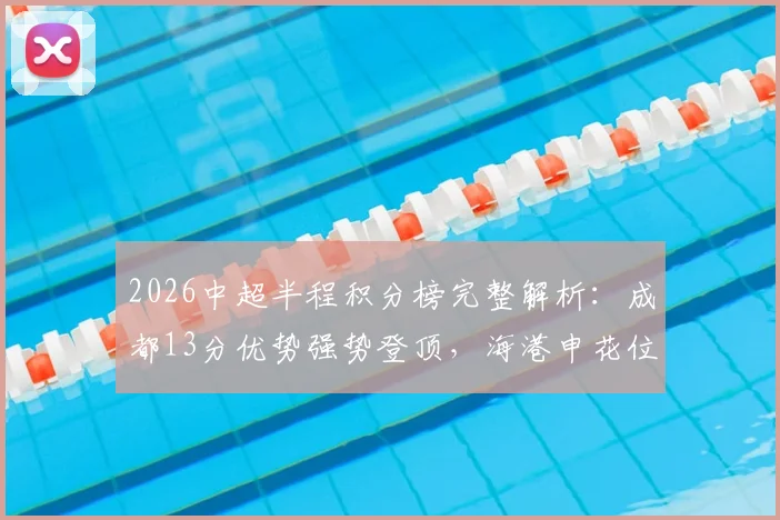 2026中超半程积分榜完整解析：成都13分优势强势登顶，海港申花位列中下游引热议