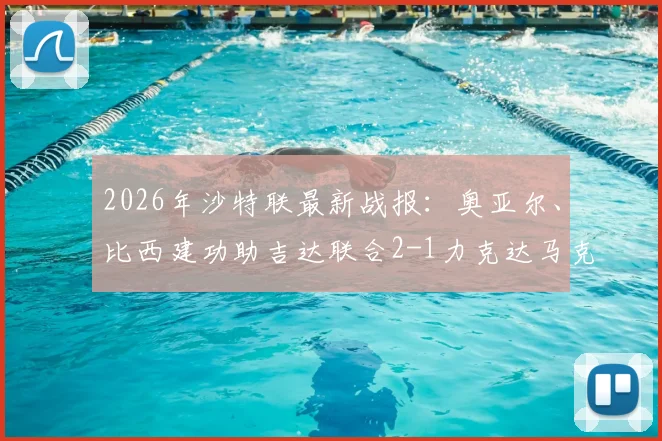 2026年沙特联最新战报：奥亚尔、比西建功助吉达联合2-1力克达马克，实时积分榜争夺升温