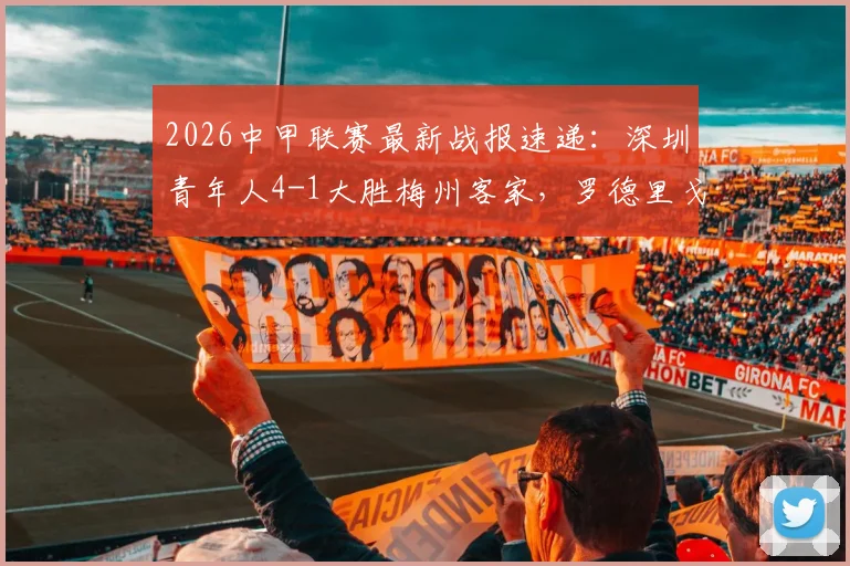 2026中甲联赛最新战报速递:深圳青年人4-1大胜梅州客家,罗德里戈独造两球闪耀全场,附关键比赛复盘与积分榜变动解析