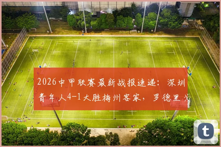 2026中甲联赛最新战报速递：深圳青年人4-1大胜梅州客家，罗德里戈独造两球闪耀全场，附关键比赛复盘与积分榜变动解析