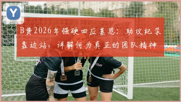 B费2026年强硬回应基恩:助攻纪录靠边站,详解何为真正的团队精神与领袖担当
