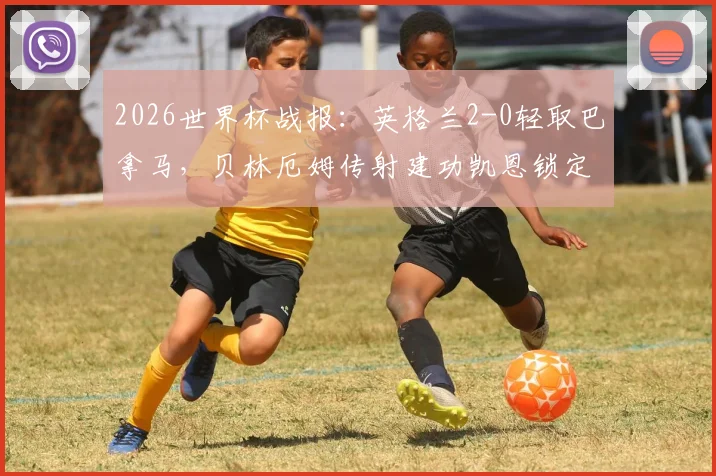 2026世界杯战报：英格兰2-0轻取巴拿马，贝林厄姆传射建功凯恩锁定胜局