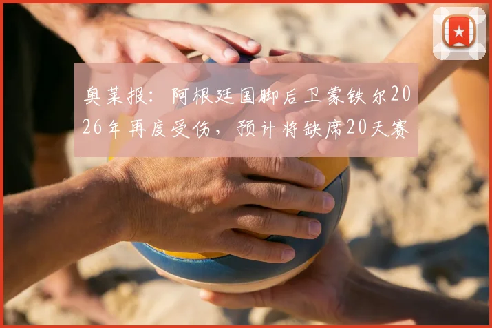 奥莱报：阿根廷国脚后卫蒙铁尔2026年再度受伤，预计将缺席20天赛事，详细伤情分析与球队影响解读