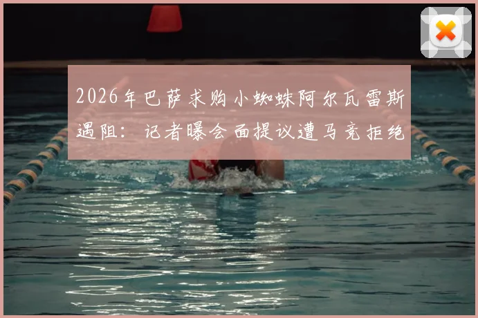 2026年巴萨求购小蜘蛛阿尔瓦雷斯遇阻：记者曝会面提议遭马竞拒绝，转会可能性与马竞强硬立场分析