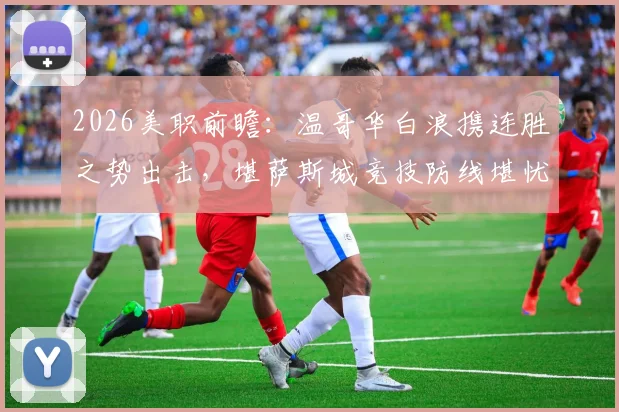 2026美职前瞻：温哥华白浪携连胜之势出击，堪萨斯城竞技防线堪忧难有作为