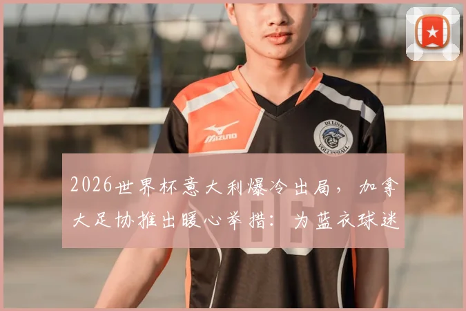 2026世界杯意大利爆冷出局，加拿大足协推出暖心举措：为蓝衣球迷免费更换球衣活动全解读