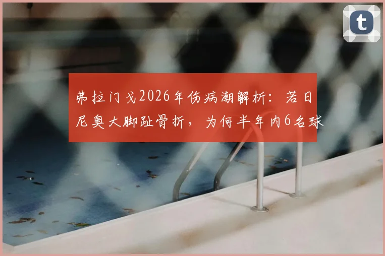 弗拉门戈2026年伤病潮解析:若日尼奥大脚趾骨折,为何半年内6名球员接连骨折?