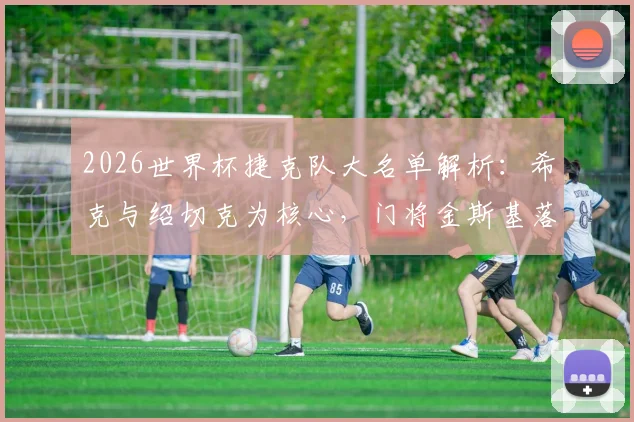 2026世界杯捷克队大名单解析:希克与绍切克为核心,门将金斯基落选原因引关注