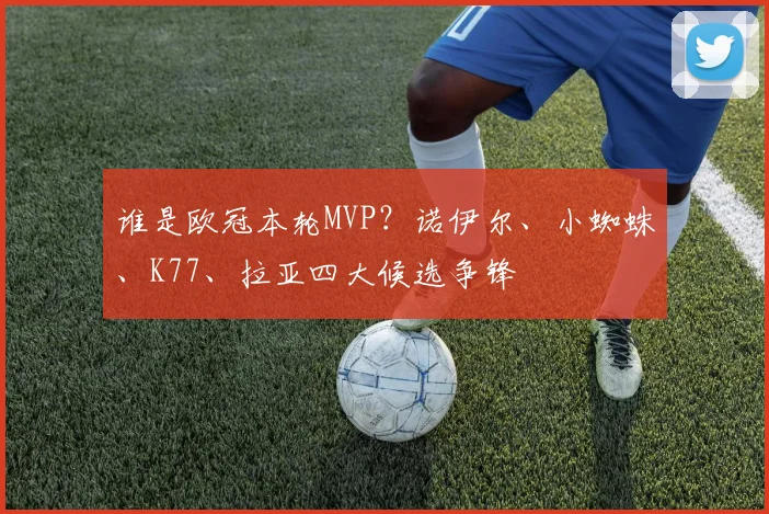 谁是欧冠本轮MVP?诺伊尔、小蜘蛛、K77、拉亚四大候选争锋
