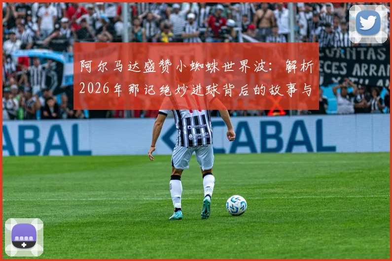 阿尔马达盛赞小蜘蛛世界波：解析2026年那记绝妙进球背后的故事与两人的深厚情谊