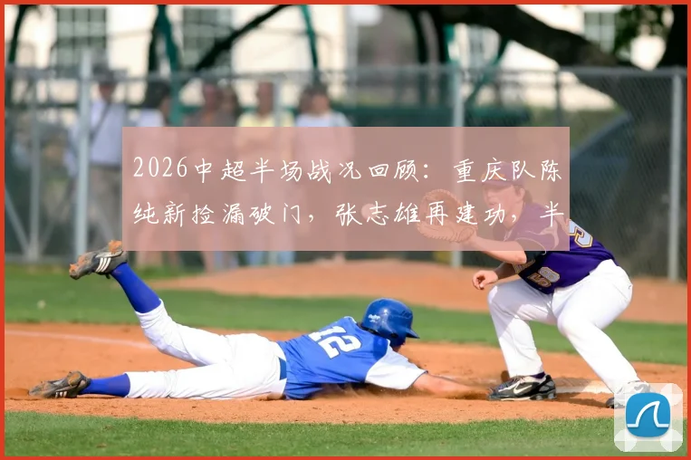 2026中超半场战况回顾：重庆队陈纯新捡漏破门，张志雄再建功，半场2-0领先武汉队