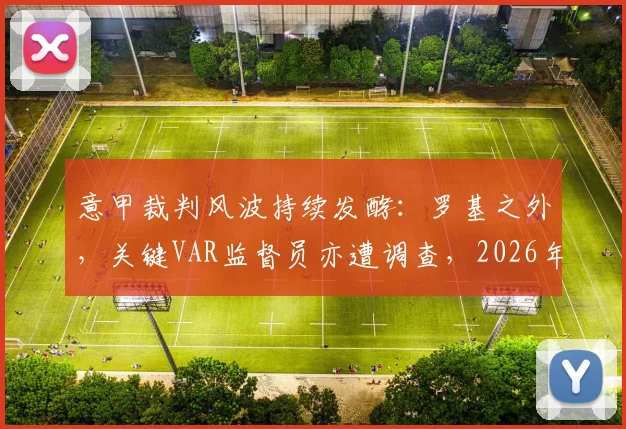 意甲裁判风波持续发酵：罗基之外，关键VAR监督员亦遭调查，2026年意大利足协彻查进展深度追踪