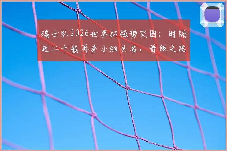 瑞士队2026世界杯强势突围：时隔近二十载再夺小组头名，晋级之路全解析