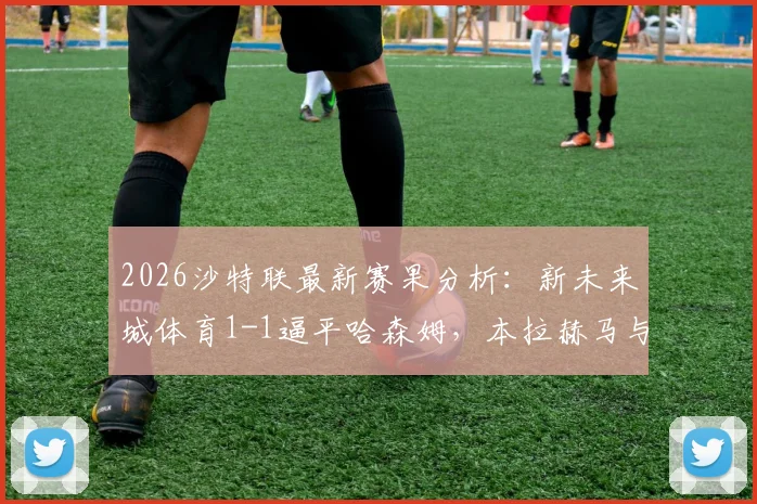 2026沙特联最新赛果分析:新未来城体育1-1逼平哈森姆,本拉赫马与萨奇蒂进球集锦及战术复盘