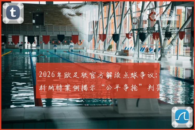 2026年欧足联官方解读点球争议：科纳特案例揭示“公平争抢”判罚核心标准