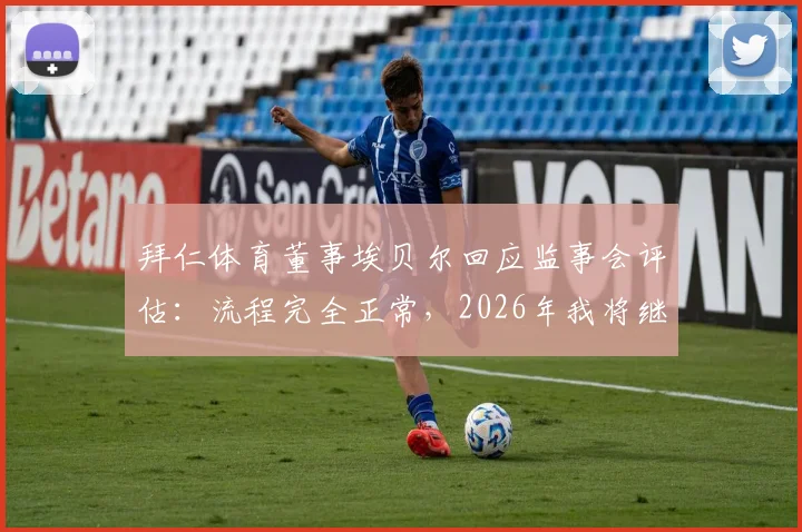 拜仁体育董事埃贝尔回应监事会评估：流程完全正常，2026年我将继续为拜仁效力