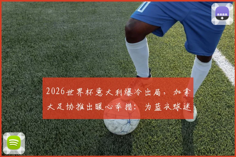 2026世界杯意大利爆冷出局，加拿大足协推出暖心举措：为蓝衣球迷免费更换球衣活动全解读