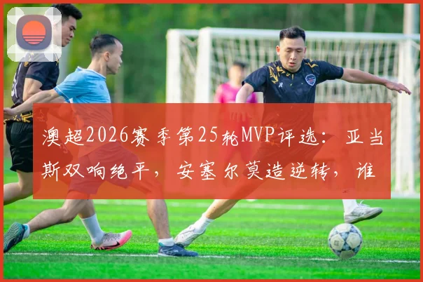 澳超2026赛季第25轮MVP评选：亚当斯双响绝平，安塞尔莫造逆转，谁是你心中最佳？