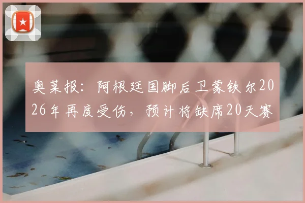 奥莱报：阿根廷国脚后卫蒙铁尔2026年再度受伤，预计将缺席20天赛事，详细伤情分析与球队影响解读